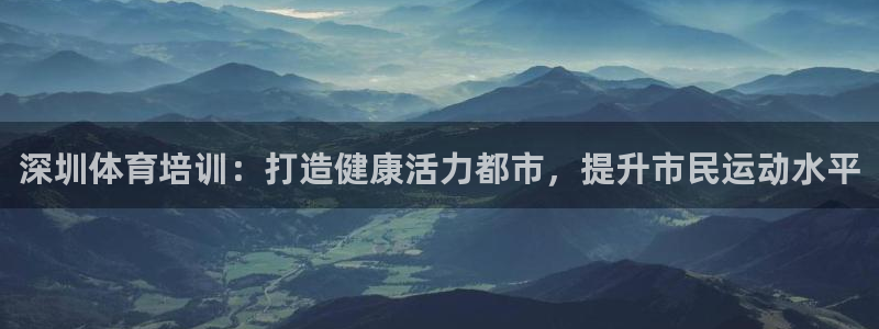 尊龙人生就要博旧版：深圳体育培训：打造健康活力都市，