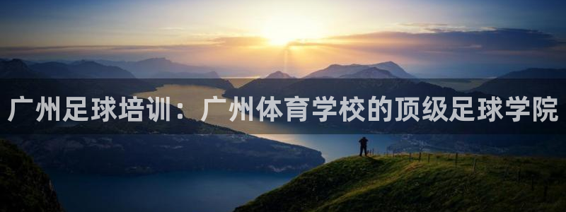 尊龙凯时老板：广州足球培训：广州体育学校的顶级足球学