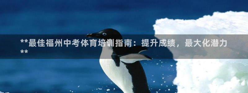 尊龙凯时取钱很慢：**最佳福州中考体育培训指南：提升