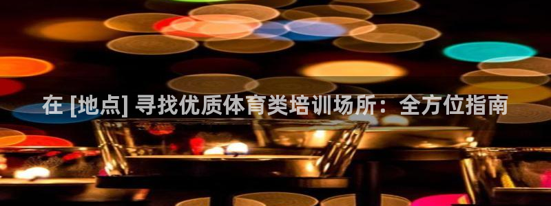 尊龙凯时是大平台吗：在 [地点] 寻找优质体育类培训