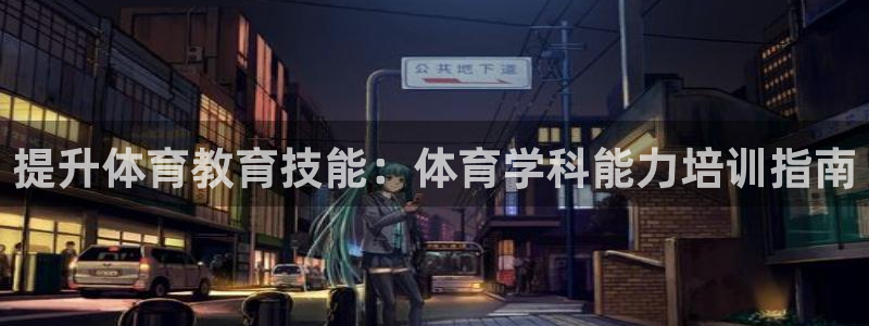 尊龙凯时人生就是搏官：提升体育教育技能：体育学科能力