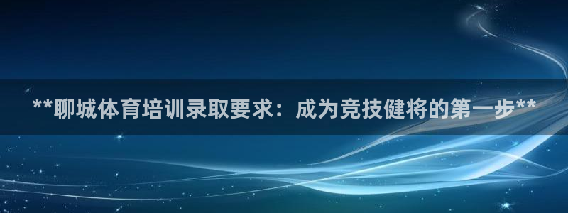 尊龙手机版下载：**聊城体育培训录取要求：成为竞技健