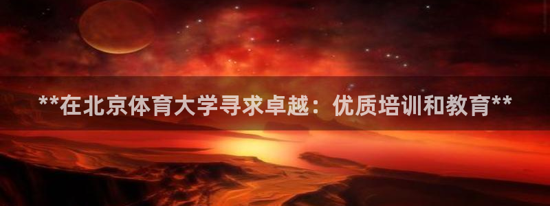 z6尊龙凯时：**在北京体育大学寻求卓越：优质培训和
