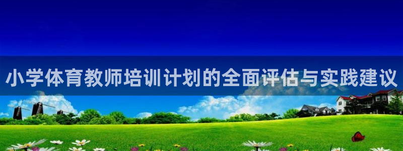 尊龙目前情况：小学体育教师培训计划的全面评估与实践建