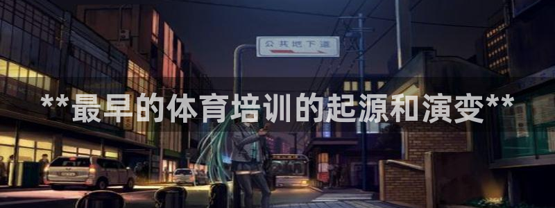 尊龙凯时人生就是搏!平台：**最早的体育培训的起源和