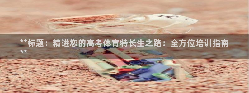 尊龙凯时是哪个国家的：**标题：精进您的高考体育特长