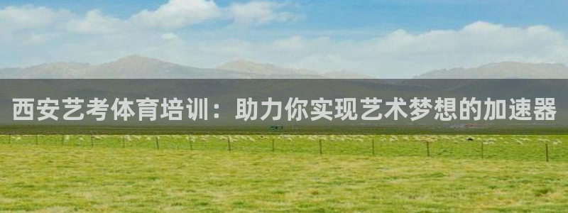 ag旗舰平台尊龙代言：西安艺考体育培训：助力你实现艺