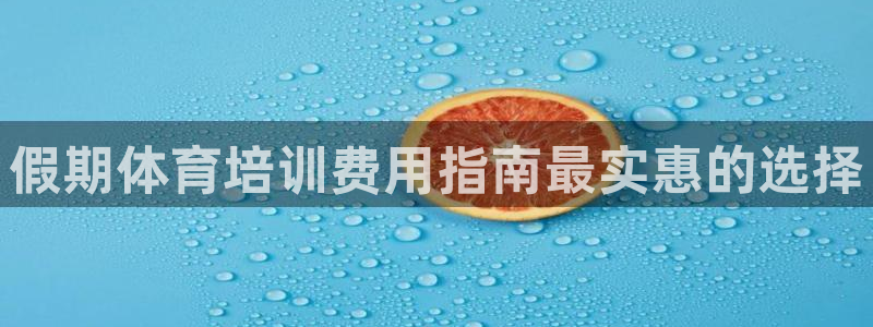 尊龙凯时旗舰厅官网：假期体育培训费用指南最实惠的选择
