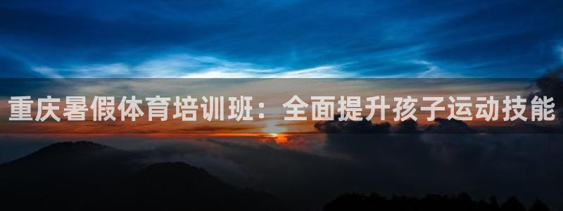 尊龙凯时有封银行卡的吗：重庆暑假体育培训班：全面提升