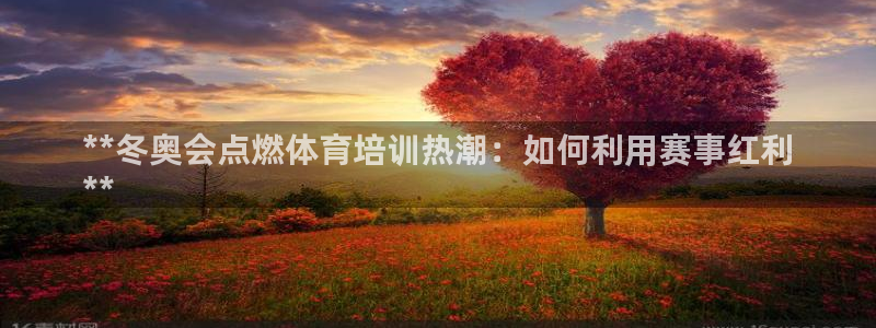 Z6尊龙凯时登录：**冬奥会点燃体育培训热潮：如何利