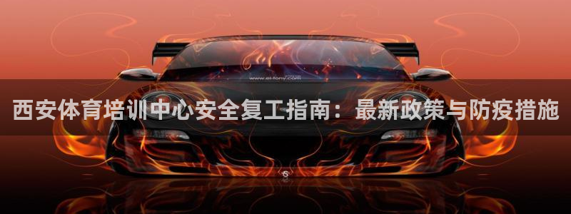 尊龙AG旗舰厅APP：西安体育培训中心安全复工指南：