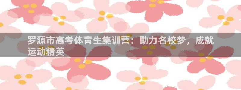 尊龙百度百科：罗源市高考体育生集训营：助力名校梦，成