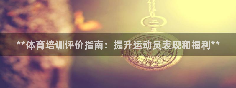 尊龙凯时人生就是博官网登录：**体育培训评价指南：提
