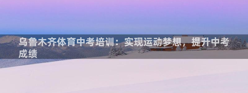 尊龙凯时vip：乌鲁木齐体育中考培训：实现运动梦想，