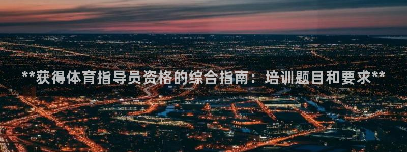 尊龙官方网站是真的吗：**获得体育指导员资格的综合指