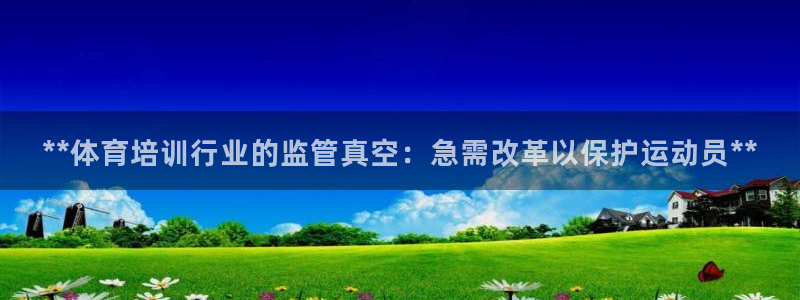 z6尊龙凯时旗：**体育培训行业的监管真空：急需改革