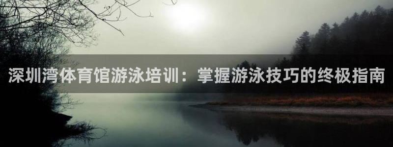 尊龙凯时网站不让提款：深圳湾体育馆游泳培训：掌握游泳