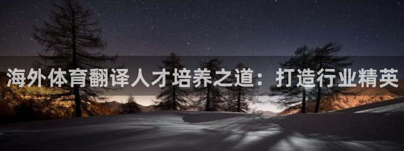 尊龙凯时 - 人生就是搏手机登录：海外体育翻译人才培