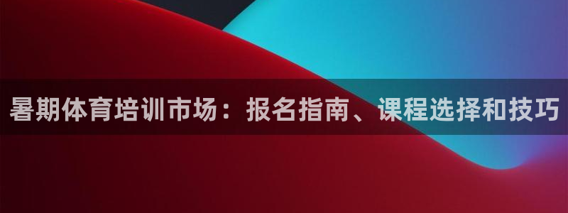 尊龙凯时ag旗舰厅官网客服：暑期体育培训市场：报名指