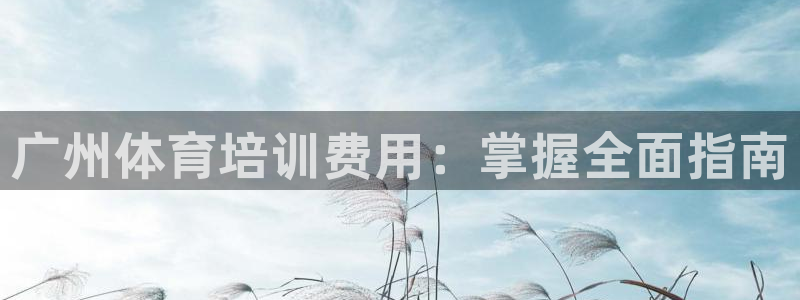 尊龙凯时注册：广州体育培训费用：掌握全面指南