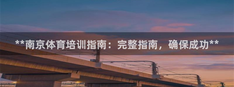 尊龙凯时这个平台怎么样：**南京体育培训指南：完整指