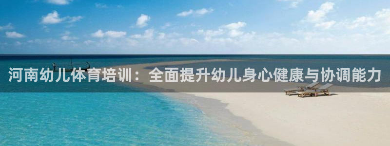 尊龙 5：河南幼儿体育培训：全面提升幼儿身心健康与协