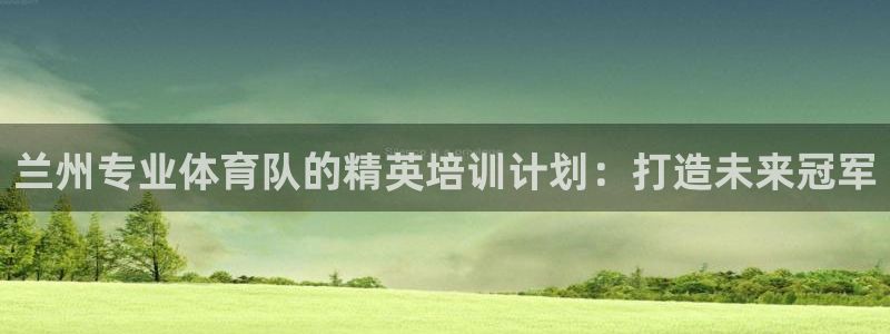 z6尊龙凯时旗舰厅首页：兰州专业体育队的精英培训计划