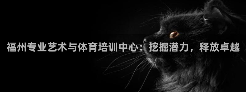 ag尊龙凯时官网：福州专业艺术与体育培训中心：挖掘潜