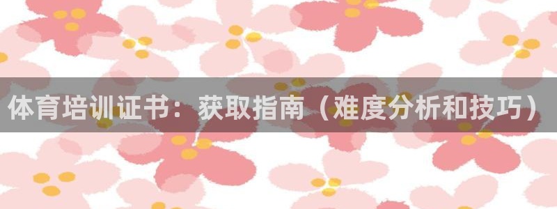 尊龙凯时取款有要求吗：体育培训证书：获取指南（难度分