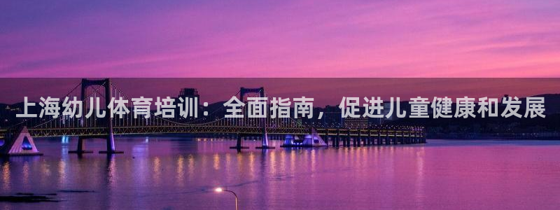 尊龙登录地址：上海幼儿体育培训：全面指南，促进儿童健