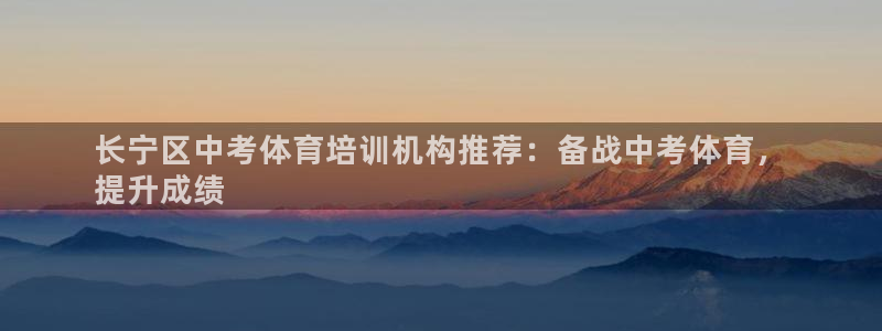 尊龙凯时贴吧：长宁区中考体育培训机构推荐：备战中考体