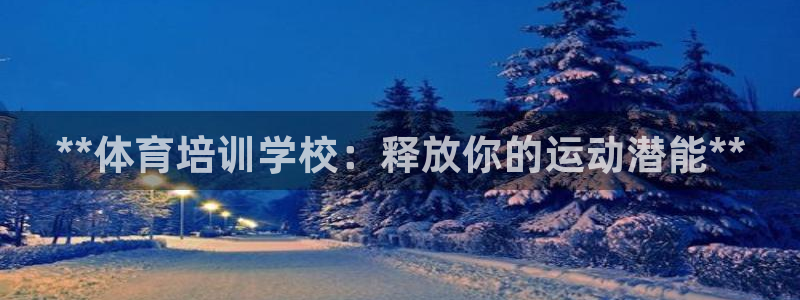 尊龙人生就是搏：**体育培训学校：释放你的运动潜能*
