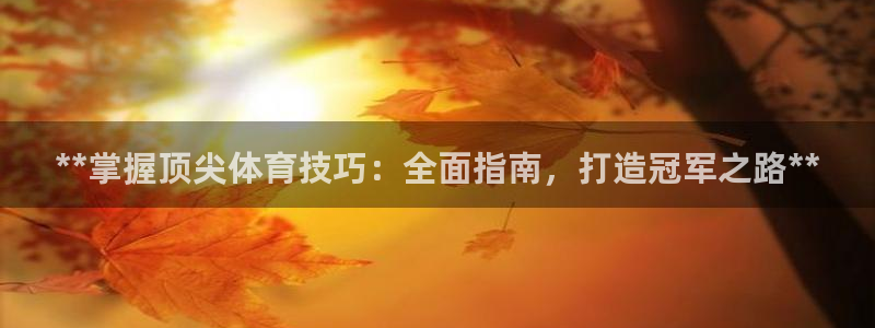 凯时k66官方发布：**掌握顶尖体育技巧：全面指南，
