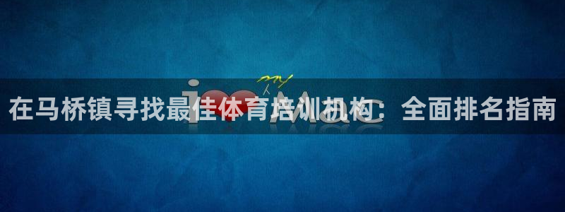 尊龙凯时可以提现吗：在马桥镇寻找最佳体育培训机构：全
