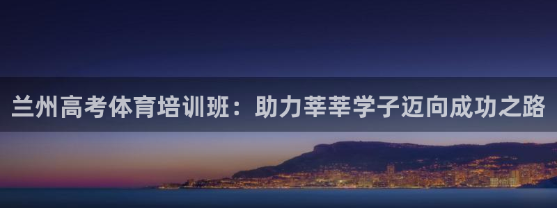 尊龙d88ag旗舰厅：兰州高考体育培训班：助力莘莘学