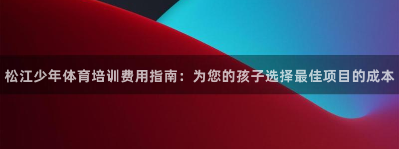 ag尊龙怎么样：松江少年体育培训费用指南：为您的孩子