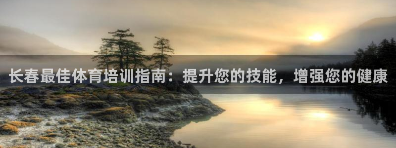 尊龙凯时请求参数不符合：长春最佳体育培训指南：提升您