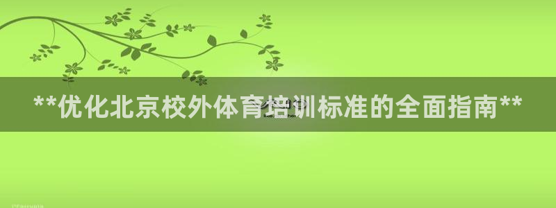尊龙现金一下指导AG发财网：**优化北京校外体育培训标准的全
