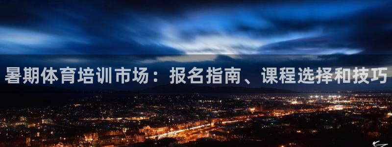 尊龙凯时网站网址：暑期体育培训市场：报名指南、课程选