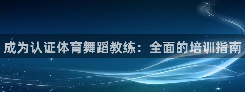 尊龙凯时取款一直支付中：成为认证体育舞蹈教练：全面的培训指南