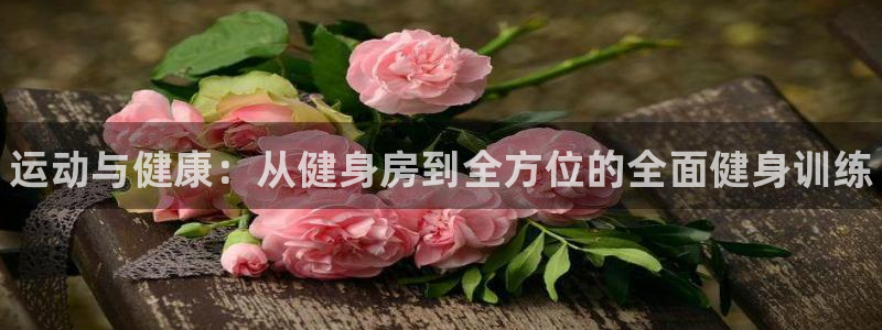 尊龙凯时赞助：运动与健康：从健身房到全方位的全面健身