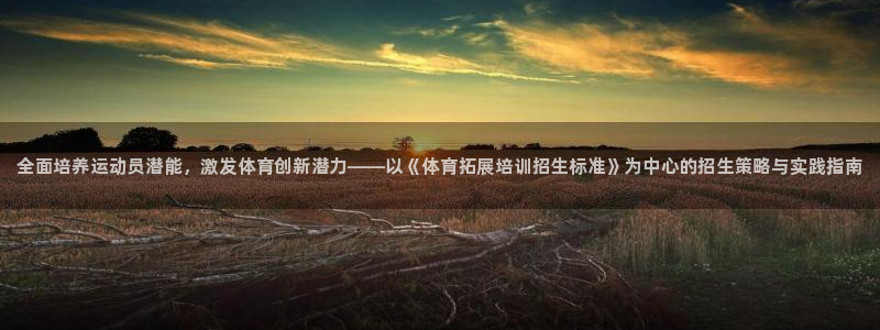 尊龙凯时怎么注销账号：全面培养运动员潜能，激发体育创新潜力—